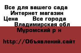 Все для вашего сада!!!!Интернет магазин › Цена ­ 1 - Все города  »    . Владимирская обл.,Муромский р-н